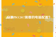 pscc2017:安装PSCC2017需要的电脑配置？