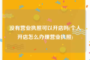 没有营业执照可以开店吗(个人开店怎么办理营业执照)