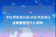 小红书企业认证(小红书企业认证需要提供什么资料)