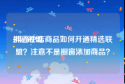 抖音联盟:抖音小店商品如何开通精选联盟？注意不是橱窗添加商品？