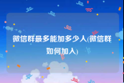 微信群最多能加多少人(微信群如何加入)