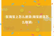在淘宝上怎么退货(淘宝退货怎么取消)