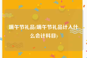 端午节礼品(端午节礼品计入什么会计科目)
