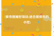 夜市摆摊好项目(适合摆夜市的小吃)