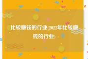 比较赚钱的行业(2022年比较赚钱的行业)