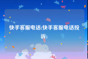 快手客服电话(快手客服电话投诉)