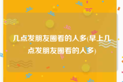 几点发朋友圈看的人多(早上几点发朋友圈看的人多)