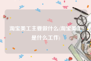 淘宝美工主要做什么(淘宝美工是什么工作)