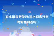 酒水销售好做吗(酒水销售好做吗需要喝酒吗)