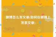 微博怎么发文章(如何在微博上发表文章)