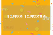 什么叫软文(什么叫软文营销)