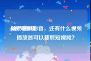 un视频剪辑
:除了暴风影音，还有什么视频播放器可以裁剪短视频？