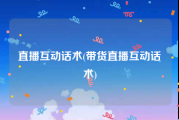 直播互动话术(带货直播互动话术)