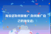 淘宝店如何做推广(如何推广自己的淘宝店)