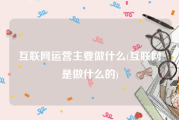 互联网运营主要做什么(互联网是做什么的)