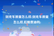 别克车质量怎么样(别克车质量怎么样,后期费油吗)
