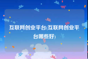互联网创业平台(互联网创业平台哪些好)
