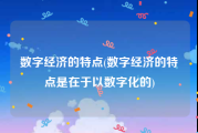 数字经济的特点(数字经济的特点是在于以数字化的)