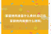 家庭烤肉准备什么食材(自己在家做烤肉需要什么材料)