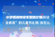 小学生消防安全宣传视频
:长沙向中小学生送出“消防安全教育”的儿童节礼物, 你怎么看？