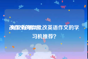 改作文的软件:有没有可以批改英语作文的学习机推荐？