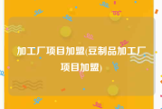 加工厂项目加盟(豆制品加工厂项目加盟)