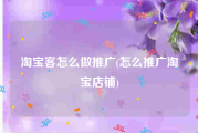 淘宝客怎么做推广(怎么推广淘宝店铺)