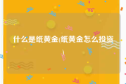 什么是纸黄金(纸黄金怎么投资)