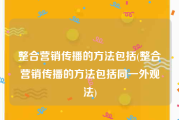 整合营销传播的方法包括(整合营销传播的方法包括同一外观法)