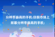 分辨率最高的手机(目前市场上屏幕分辨率最高的手机)