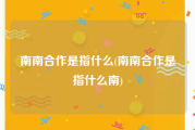 南南合作是指什么(南南合作是指什么南)