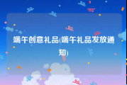 端午创意礼品(端午礼品发放通知)