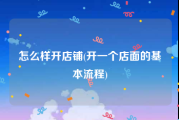 怎么样开店铺(开一个店面的基本流程)