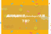 photoshopcs2:请问有谁知道photoshopcs2去哪下载？