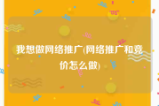 我想做网络推广(网络推广和竞价怎么做)