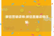 微信营销讲师(微信直播讲师诈骗)