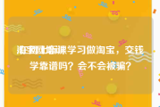 淘宝网培训:在网上听课学习做淘宝，交钱学靠谱吗？会不会被骗？