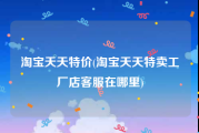 淘宝天天特价(淘宝天天特卖工厂店客服在哪里)
