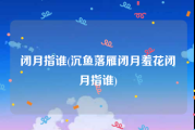 闭月指谁(沉鱼落雁闭月羞花闭月指谁)