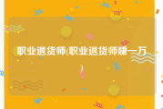 职业退货师(职业退货师赚一万)