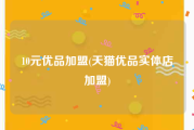 10元优品加盟(天猫优品实体店加盟)