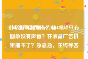 什么看视频没有广告
:[其他产品]为什么MP4视频只有图象没有声音？在液晶广告机里播不了？急急急，在线等答