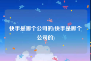 快手是哪个公司的(快手是哪个公司的)