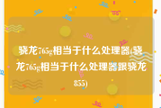 骁龙765g相当于什么处理器(骁龙765g相当于什么处理器跟骁龙855)
