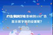 广告字体在线
:什么情况下会影响到LED广告显示屏字体的设置呢？