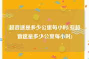 超音速是多少公里每小时(亚超音速是多少公里每小时)