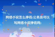 网络小说怎么挣钱(公务员可以写网络小说挣钱吗)