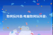 如何玩抖音(电脑如何玩抖音)