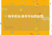 快手后台(快手平台的运营)