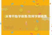 从零开始学销售(如何学做销售)